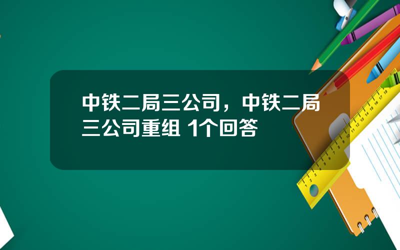 中铁二局三公司，中铁二局三公司重组 1个回答